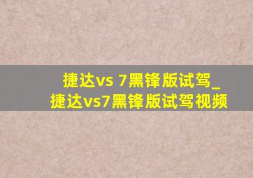 捷达vs 7黑锋版试驾_捷达vs7黑锋版试驾视频